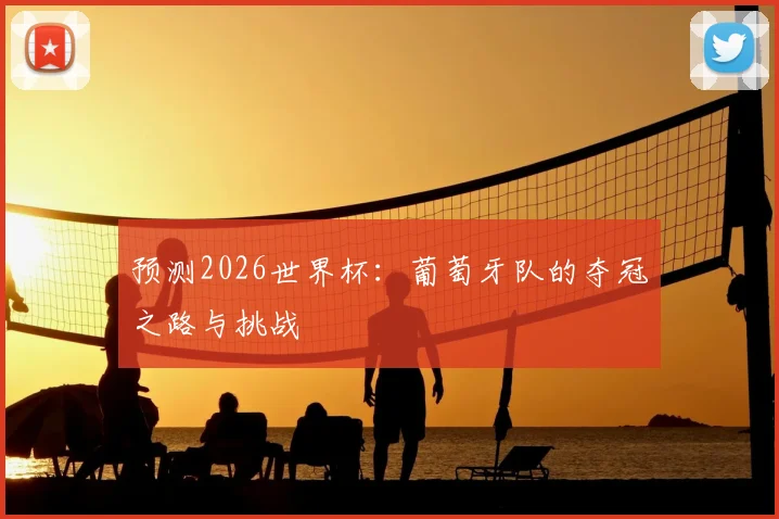 预测2026世界杯:葡萄牙队的夺冠之路与挑战