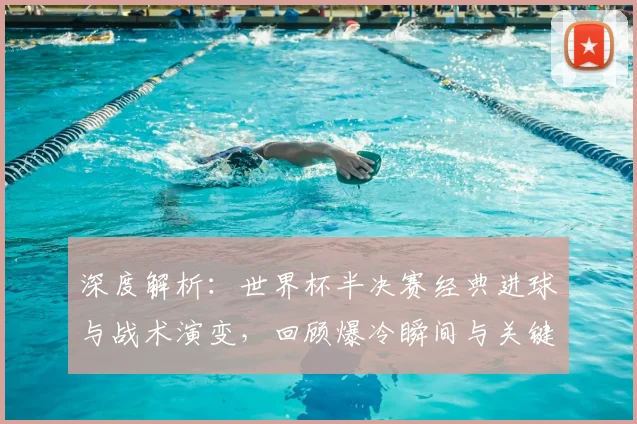 深度解析:世界杯半决赛经典进球与战术演变,回顾爆冷瞬间与关键球员