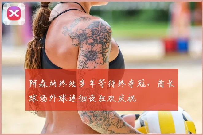 阿森纳终结多年等待终夺冠,酋长球场外球迷彻夜狂欢庆祝