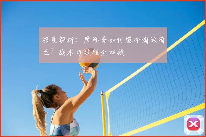 深度解析：摩洛哥如何爆冷淘汰荷兰？战术与过程全回顾