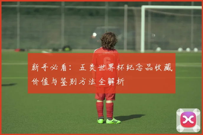 新手必看:五类世界杯纪念品收藏价值与鉴别方法全解析