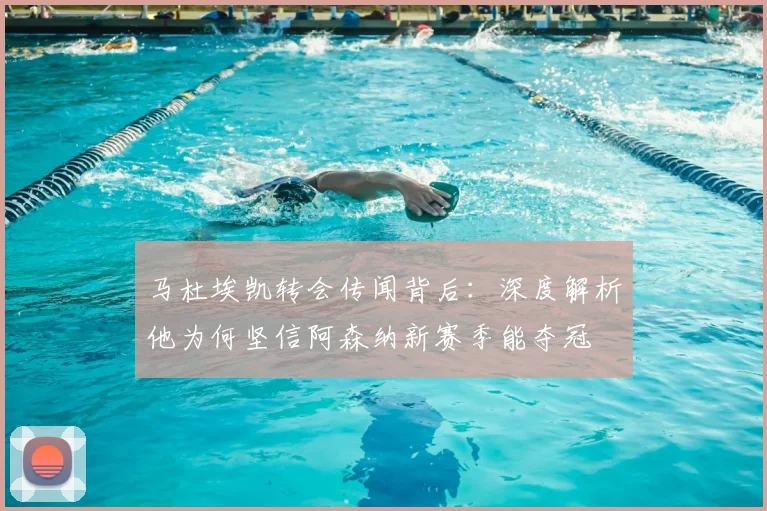 马杜埃凯转会传闻背后:深度解析他为何坚信阿森纳新赛季能夺冠