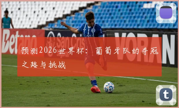 预测2026世界杯：葡萄牙队的夺冠之路与挑战