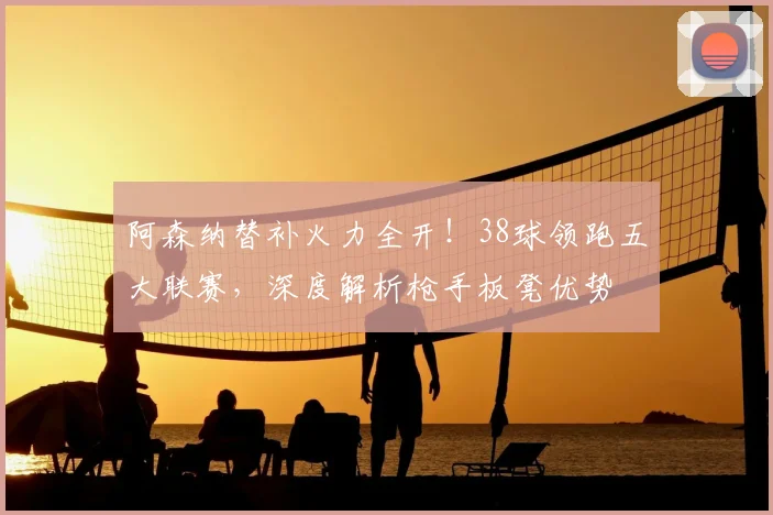 阿森纳替补火力全开!38球领跑五大联赛,深度解析枪手板凳优势